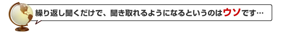 繰り返し聞くだけで、聞き取れるようになるというのはうそです…